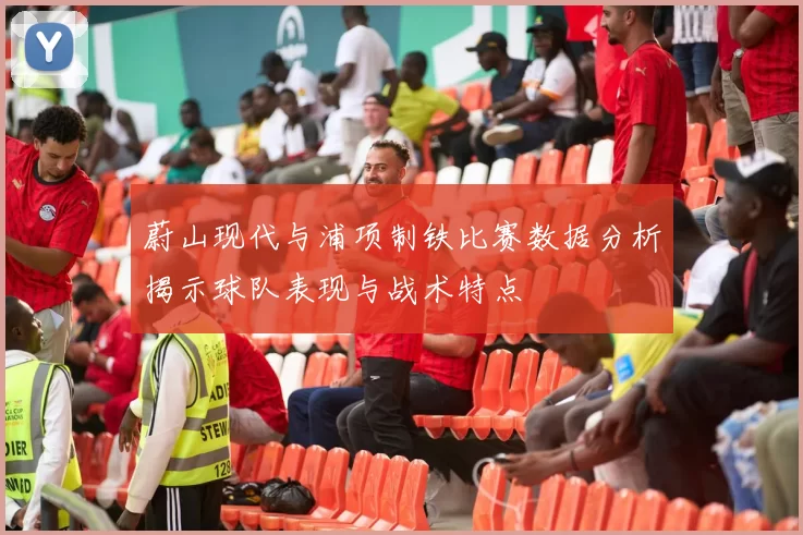 蔚山现代与浦项制铁比赛数据分析揭示球队表现与战术特点