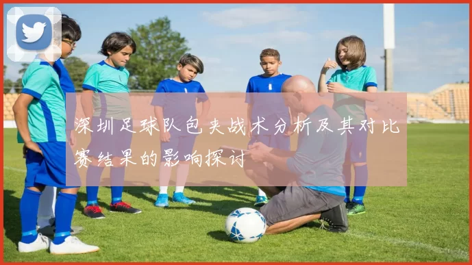 深圳足球队包夹战术分析及其对比赛结果的影响探讨