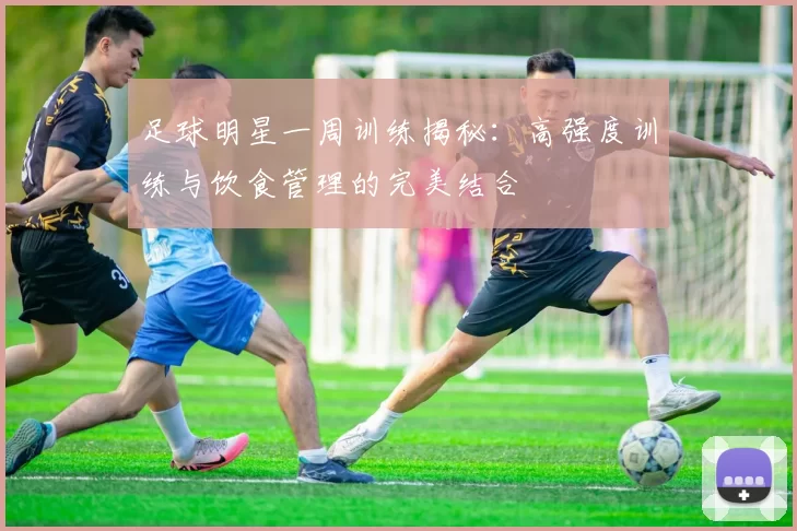 足球明星一周训练揭秘：高强度训练与饮食管理的完美结合