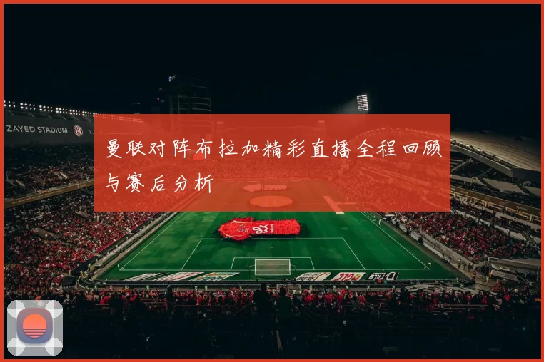 曼联对阵布拉加精彩直播全程回顾与赛后分析