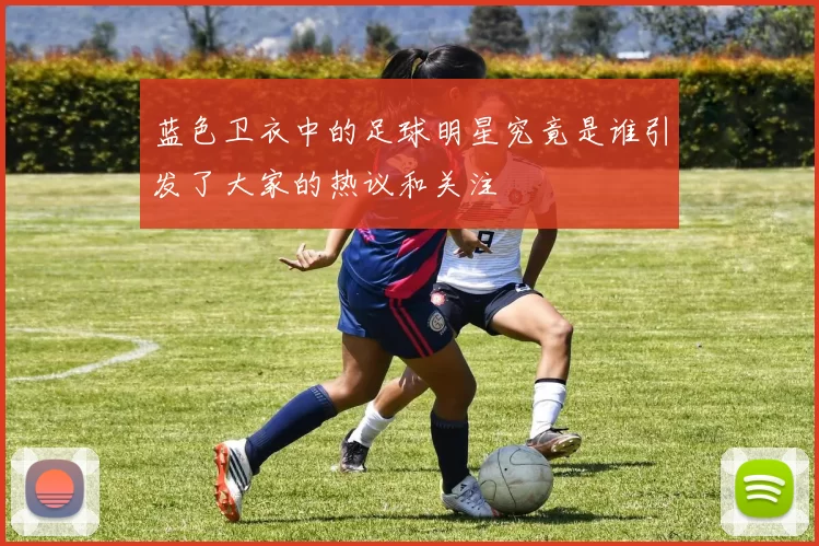 蓝色卫衣中的足球明星究竟是谁引发了大家的热议和关注