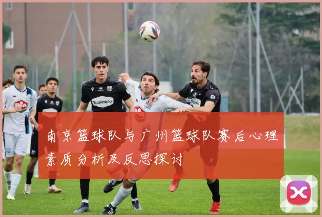 南京篮球队与广州篮球队赛后心理素质分析及反思探讨