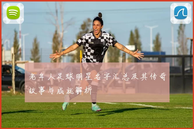 老年人足球明星名字汇总及其传奇故事与成就解析