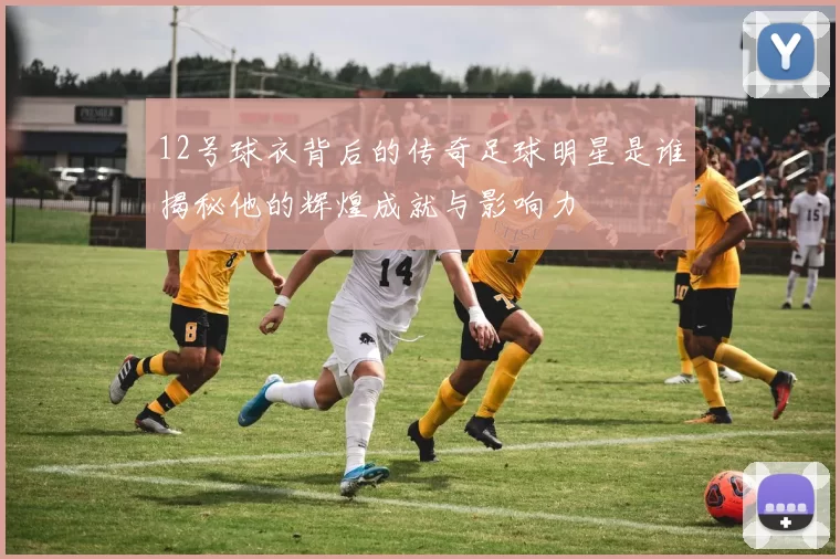 12号球衣背后的传奇足球明星是谁揭秘他的辉煌成就与影响力