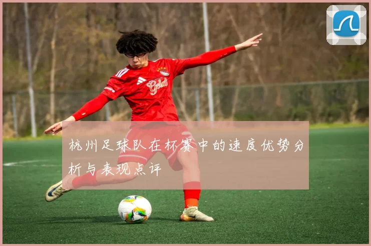 杭州足球队在杯赛中的速度优势分析与表现点评