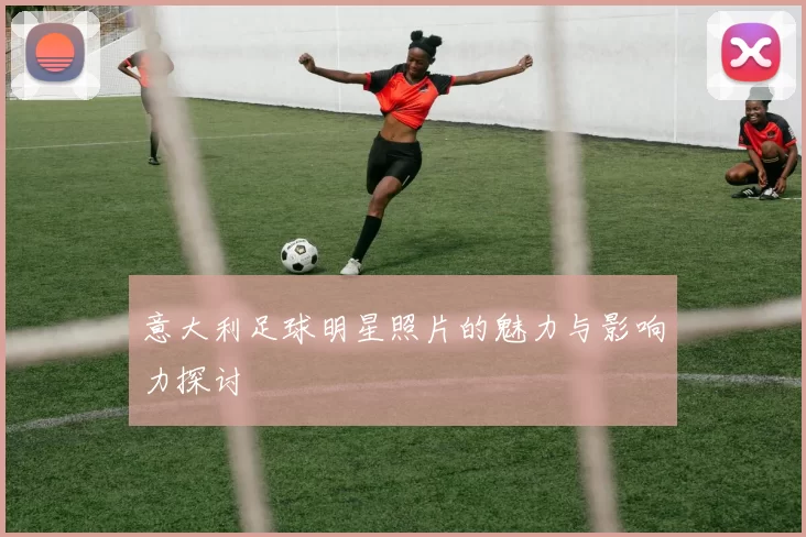 意大利足球明星照片的魅力与影响力探讨