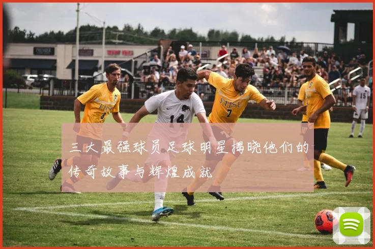 三大最强球员足球明星揭晓他们的传奇故事与辉煌成就
