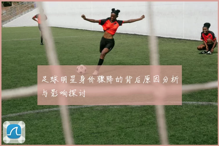 足球明星身价骤降的背后原因分析与影响探讨
