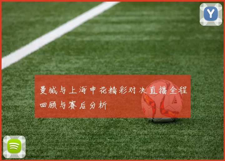 曼城与上海申花精彩对决直播全程回顾与赛后分析