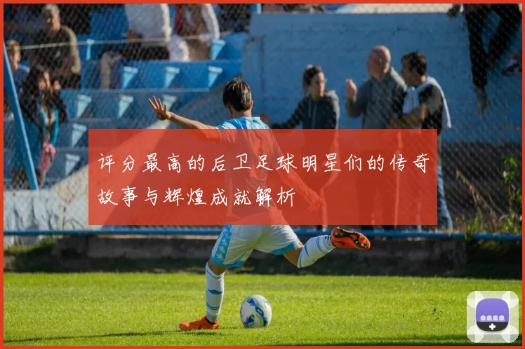 评分最高的后卫足球明星们的传奇故事与辉煌成就解析