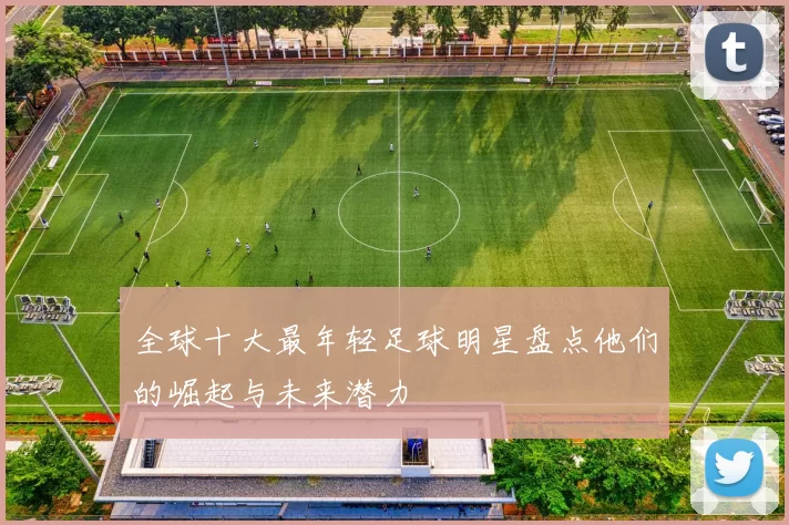 全球十大最年轻足球明星盘点他们的崛起与未来潜力