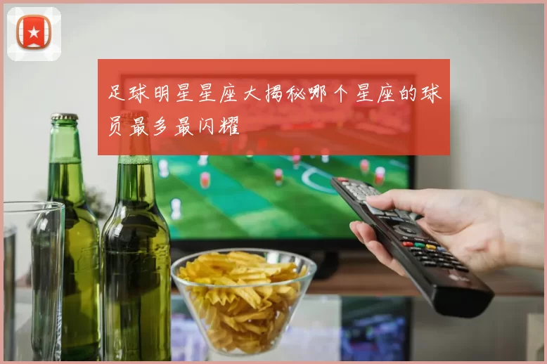 足球明星星座大揭秘哪个星座的球员最多最闪耀
