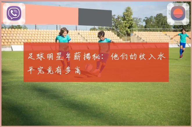 足球明星年薪揭秘：他们的收入水平究竟有多高