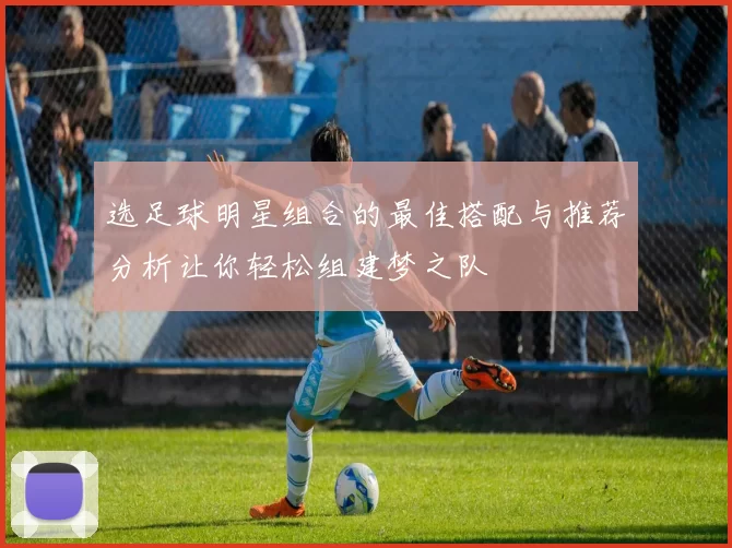 选足球明星组合的最佳搭配与推荐分析让你轻松组建梦之队