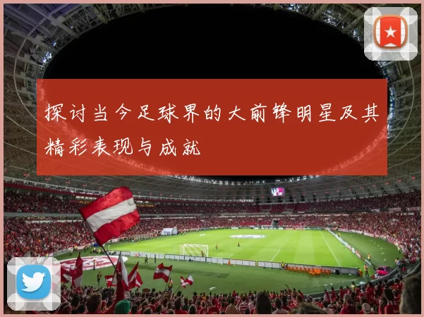 探讨当今足球界的大前锋明星及其精彩表现与成就