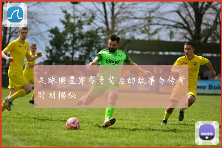 足球明星穿零号背后的故事与传奇时刻揭秘