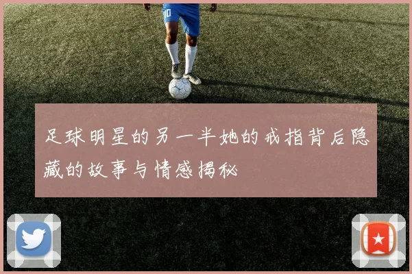 足球明星的另一半她的戒指背后隐藏的故事与情感揭秘