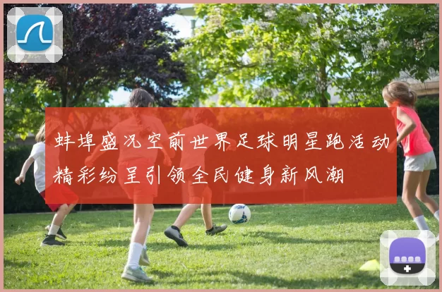 蚌埠盛况空前世界足球明星跑活动精彩纷呈引领全民健身新风潮