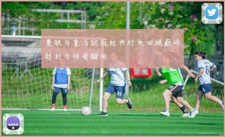 曼联与皇马欧冠经典对决回顾巅峰时刻与传奇瞬间