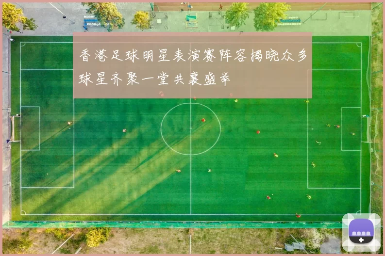 香港足球明星表演赛阵容揭晓众多球星齐聚一堂共襄盛举