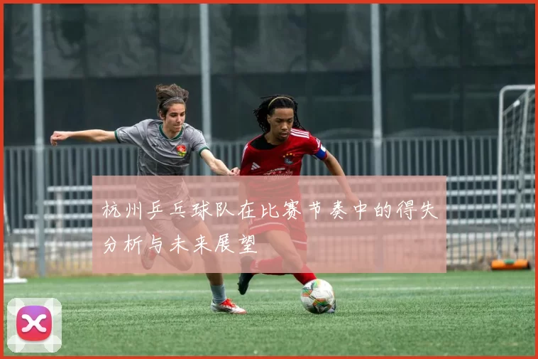 杭州乒乓球队在比赛节奏中的得失分析与未来展望