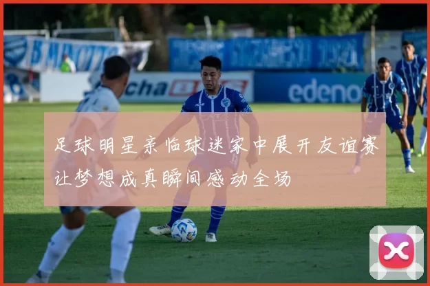 足球明星亲临球迷家中展开友谊赛让梦想成真瞬间感动全场