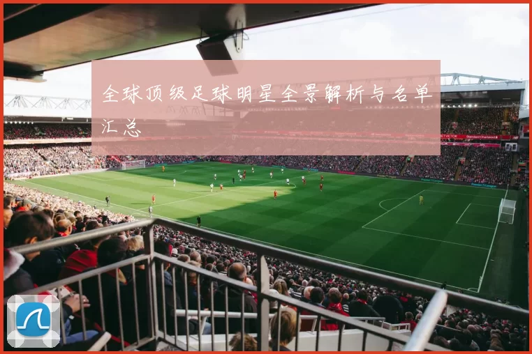 全球顶级足球明星全景解析与名单汇总