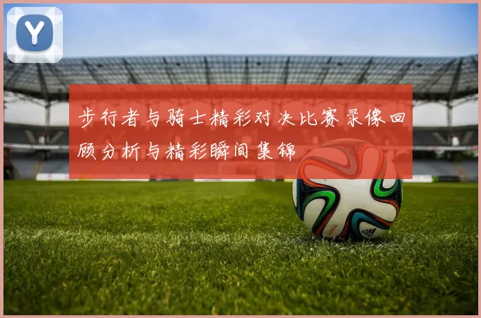 步行者与骑士精彩对决比赛录像回顾分析与精彩瞬间集锦