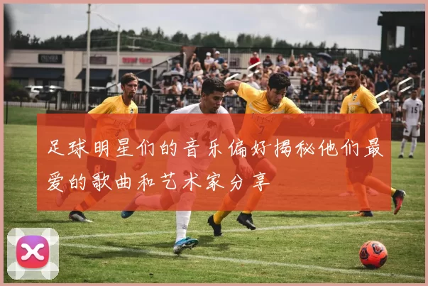 足球明星们的音乐偏好揭秘他们最爱的歌曲和艺术家分享