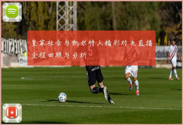 皇家社会与凯尔特人精彩对决直播全程回顾与分析