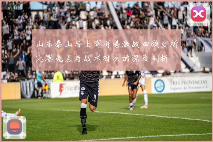 山东泰山与上海海港激战回顾分析比赛亮点与战术对决的深度剖析