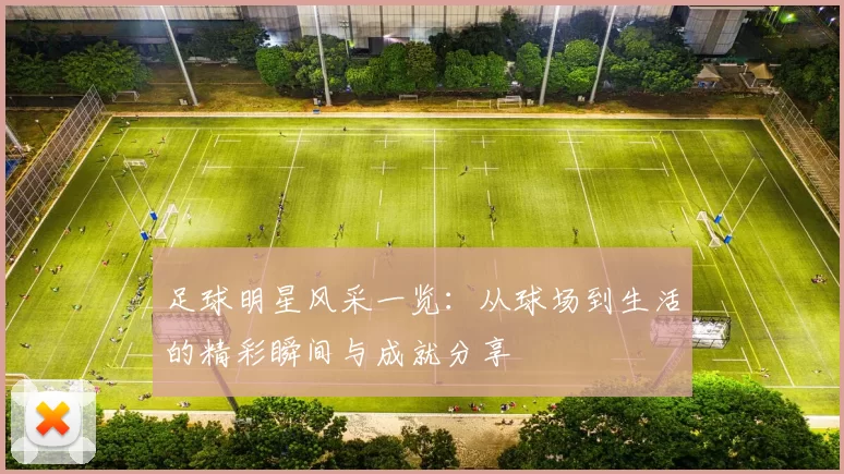 足球明星风采一览：从球场到生活的精彩瞬间与成就分享
