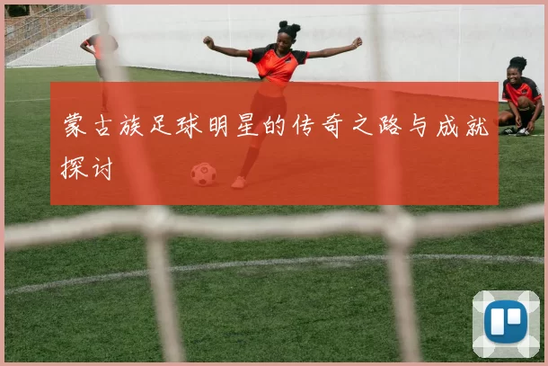 蒙古族足球明星的传奇之路与成就探讨