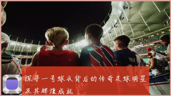 探寻一号球衣背后的传奇足球明星及其辉煌成就