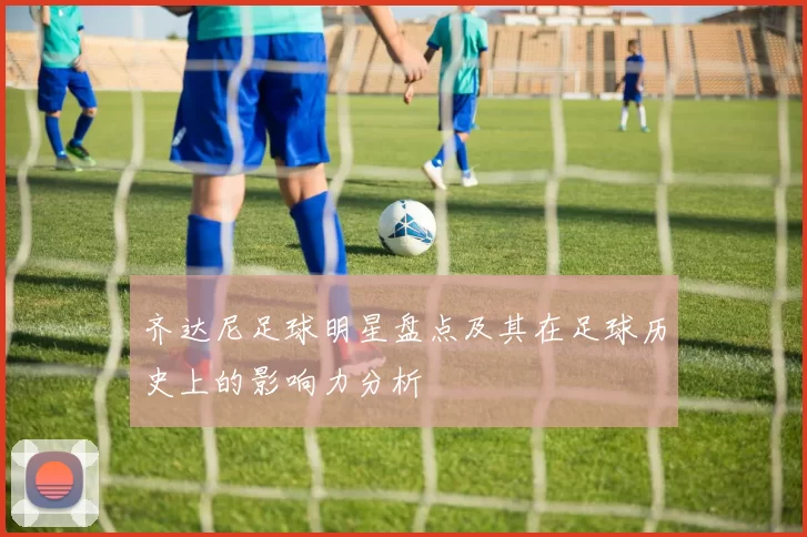 齐达尼足球明星盘点及其在足球历史上的影响力分析
