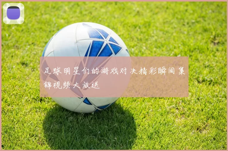 足球明星们的游戏对决精彩瞬间集锦视频大放送