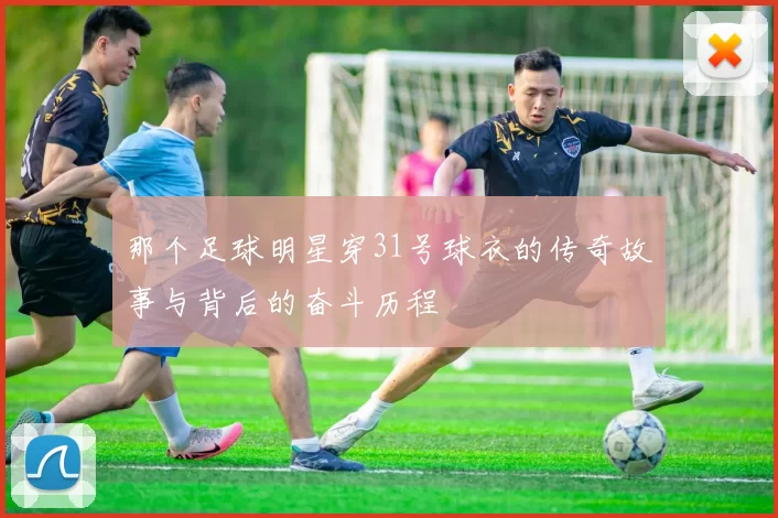 那个足球明星穿31号球衣的传奇故事与背后的奋斗历程