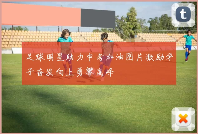 足球明星助力中考加油图片激励学子奋发向上勇攀高峰
