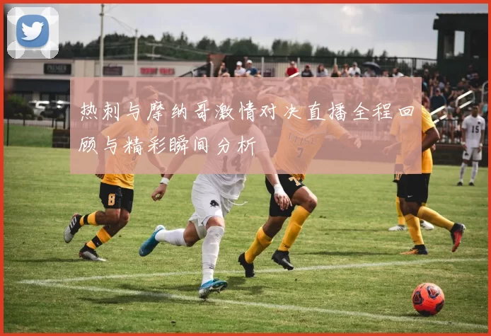 热刺与摩纳哥激情对决直播全程回顾与精彩瞬间分析