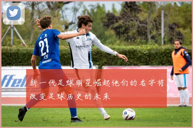 新一代足球明星崛起他们的名字将改变足球历史的未来
