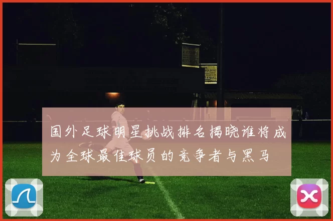 国外足球明星挑战排名揭晓谁将成为全球最佳球员的竞争者与黑马