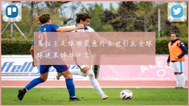 乌拉圭足球明星意外去世引发全球球迷哀悼与怀念