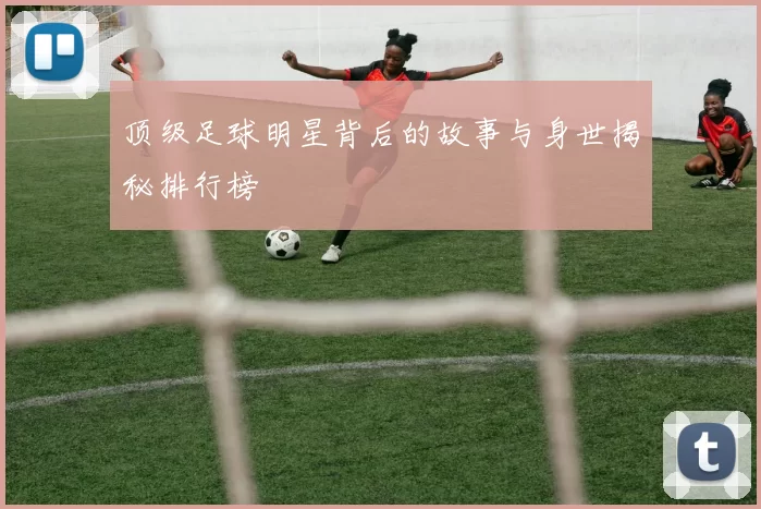 顶级足球明星背后的故事与身世揭秘排行榜