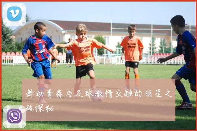 舞动青春与足球激情交融的明星之路探秘
