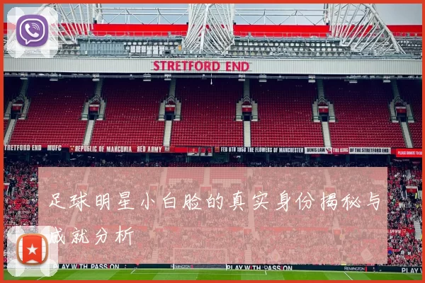 足球明星小白脸的真实身份揭秘与成就分析