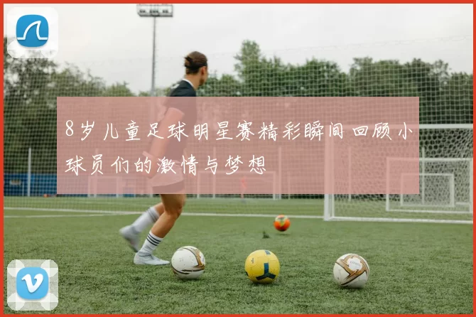 8岁儿童足球明星赛精彩瞬间回顾小球员们的激情与梦想