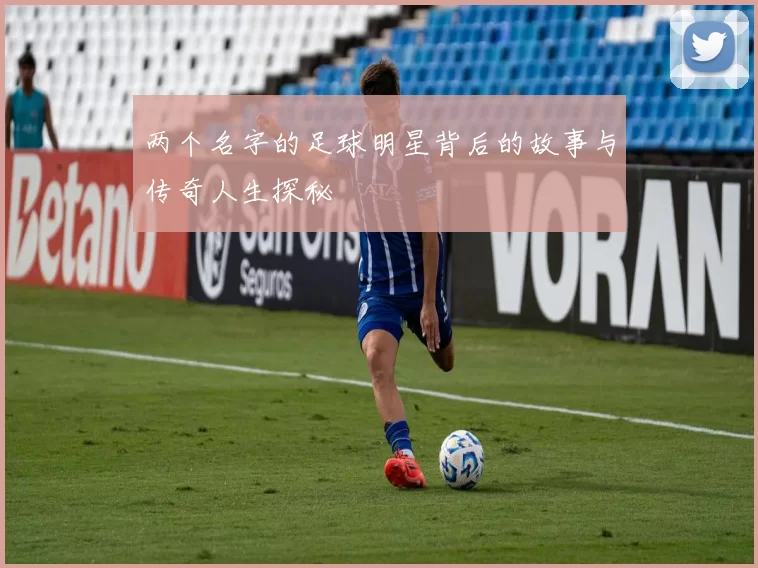 两个名字的足球明星背后的故事与传奇人生探秘