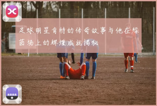足球明星肯特的传奇故事与他在绿茵场上的辉煌成就揭秘
