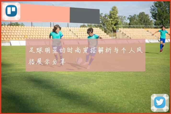 足球明星的时尚穿搭解析与个人风格展示分享