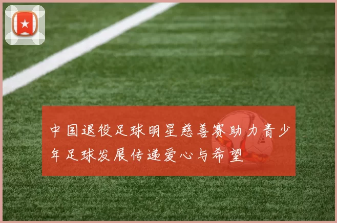 中国退役足球明星慈善赛助力青少年足球发展传递爱心与希望